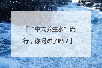 “中式养生水”流行，你喝对了吗？